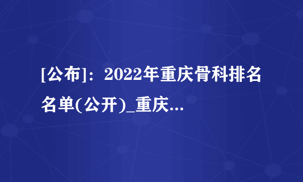 [公布]：2022年重庆骨科排名名单(公开)_重庆骨科医院[[全国重点排名]]