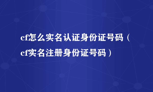 cf怎么实名认证身份证号码（cf实名注册身份证号码）