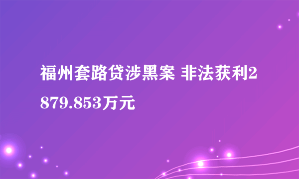 福州套路贷涉黑案 非法获利2879.853万元