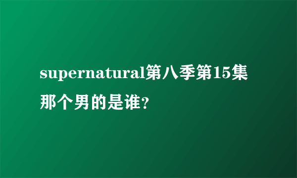 supernatural第八季第15集那个男的是谁？