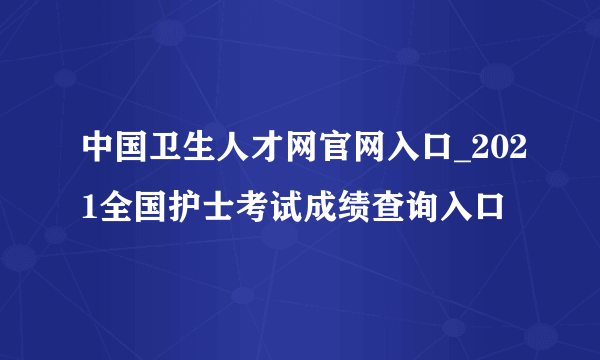 中国卫生人才网官网入口_2021全国护士考试成绩查询入口