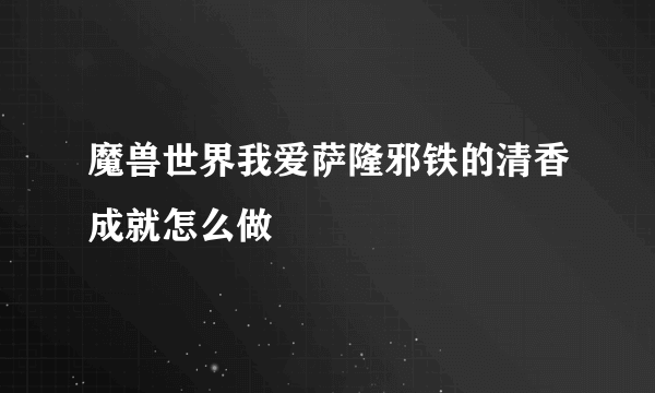 魔兽世界我爱萨隆邪铁的清香成就怎么做