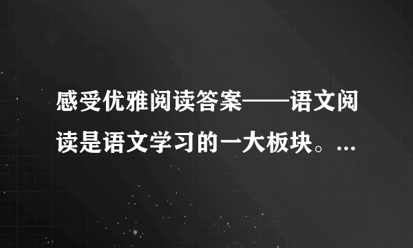 感受优雅阅读答案——语文阅读是语文学习的一大板块。无论在考试还是在平日的积累中都非常重要，在升学考试中也占据着相当大的比例。为快速提高同学们的阅读能力，小编给大家整理了“感受优雅阅读答案”，希望对同学们的语文学习有帮助。