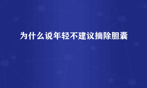 为什么说年轻不建议摘除胆囊