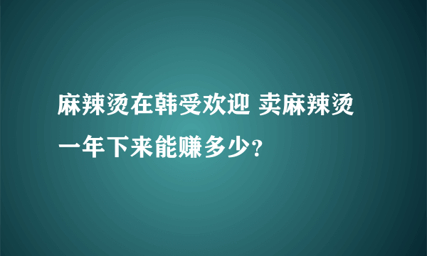 麻辣烫在韩受欢迎 卖麻辣烫一年下来能赚多少？