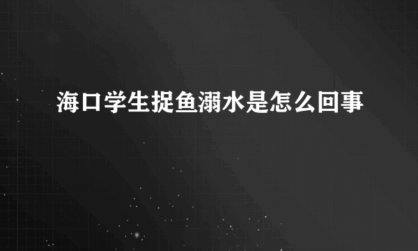 海口学生捉鱼溺水是怎么回事