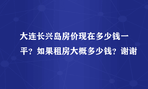 大连长兴岛房价现在多少钱一平？如果租房大概多少钱？谢谢