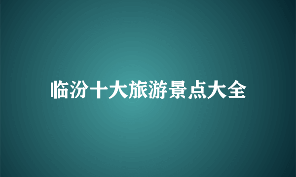 临汾十大旅游景点大全