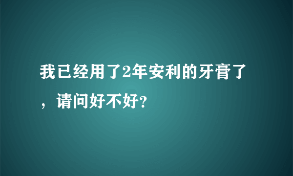 我已经用了2年安利的牙膏了，请问好不好？