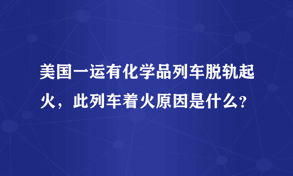 美国一运有化学品列车脱轨起火，此列车着火原因是什么？