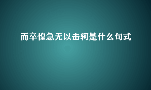 而卒惶急无以击轲是什么句式