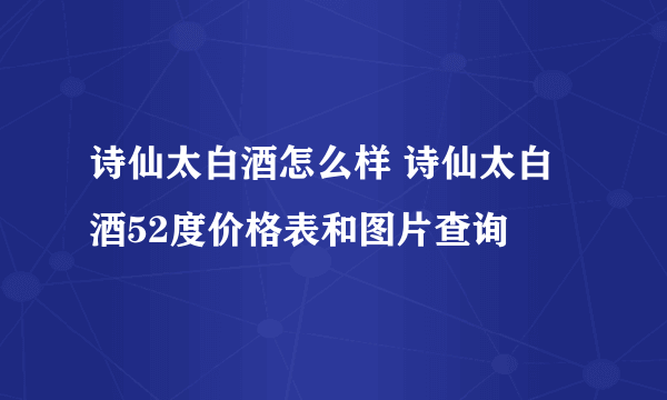 诗仙太白酒怎么样 诗仙太白酒52度价格表和图片查询