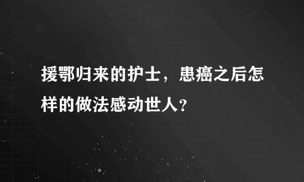 援鄂归来的护士，患癌之后怎样的做法感动世人？