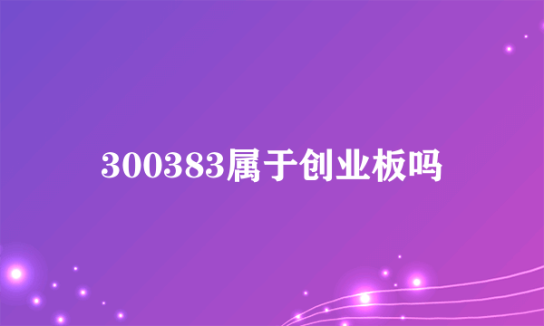 300383属于创业板吗