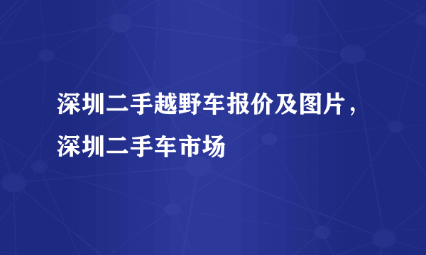 深圳二手越野车报价及图片，深圳二手车市场