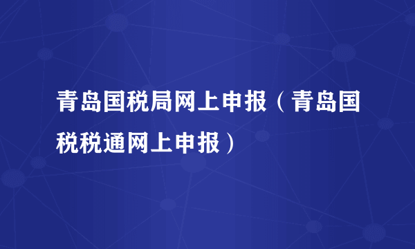 青岛国税局网上申报（青岛国税税通网上申报）