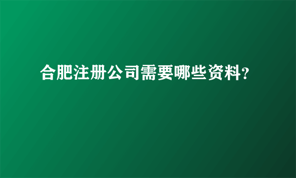 合肥注册公司需要哪些资料？