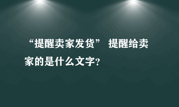 “提醒卖家发货” 提醒给卖家的是什么文字？