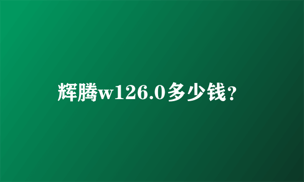 辉腾w126.0多少钱？