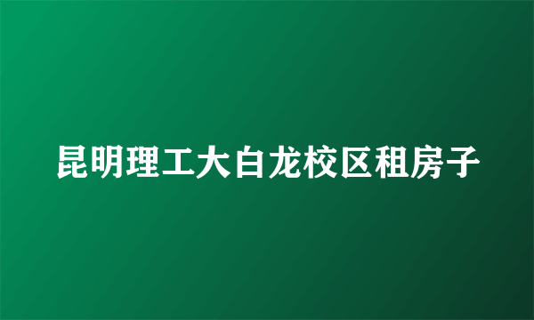 昆明理工大白龙校区租房子