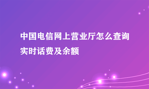 中国电信网上营业厅怎么查询实时话费及余额