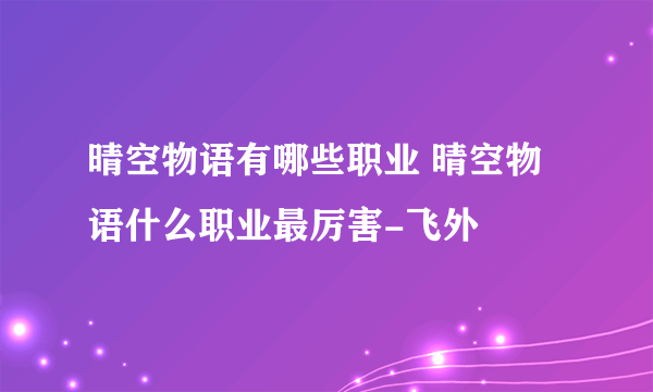 晴空物语有哪些职业 晴空物语什么职业最厉害-飞外