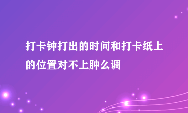 打卡钟打出的时间和打卡纸上的位置对不上肿么调