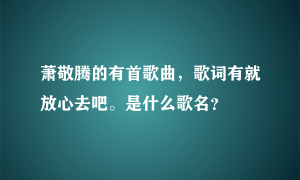 萧敬腾的有首歌曲，歌词有就放心去吧。是什么歌名？