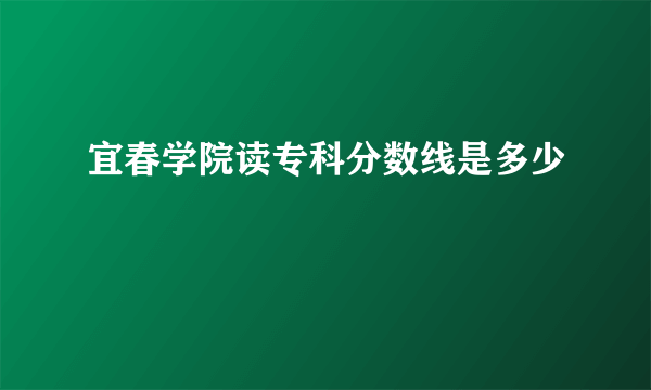 宜春学院读专科分数线是多少