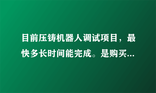 目前压铸机器人调试项目，最快多长时间能完成。是购买机械手，还是机器人合算