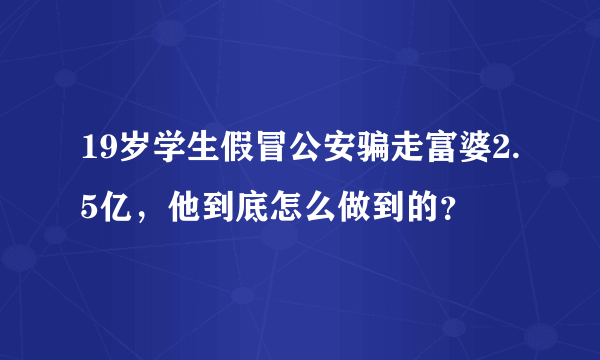 19岁学生假冒公安骗走富婆2.5亿，他到底怎么做到的？