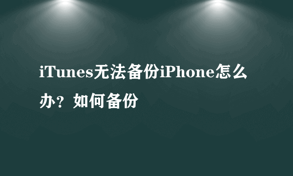 iTunes无法备份iPhone怎么办？如何备份