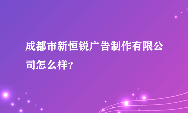 成都市新恒锐广告制作有限公司怎么样？