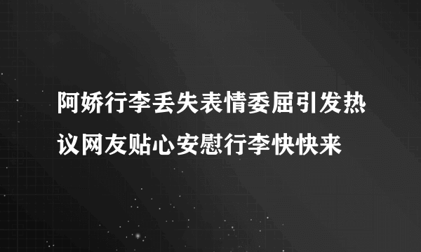 阿娇行李丢失表情委屈引发热议网友贴心安慰行李快快来