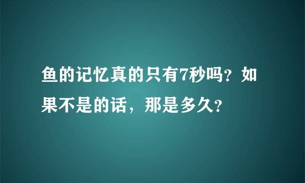 鱼的记忆真的只有7秒吗？如果不是的话，那是多久？