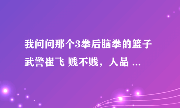 我问问那个3拳后脑拳的篮子武警崔飞 贱不贱，人品 武品都最差的那个垃圾，尼玛打完不出来表示态度尼玛