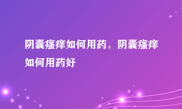 阴囊瘙痒如何用药，阴囊瘙痒如何用药好