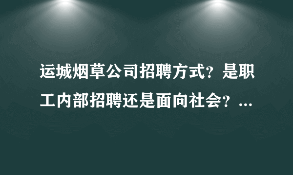 运城烟草公司招聘方式？是职工内部招聘还是面向社会？哪位大神给说说