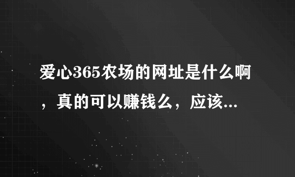 爱心365农场的网址是什么啊，真的可以赚钱么，应该用什么浏览器，IE7为什么上不了呢、答得全加分