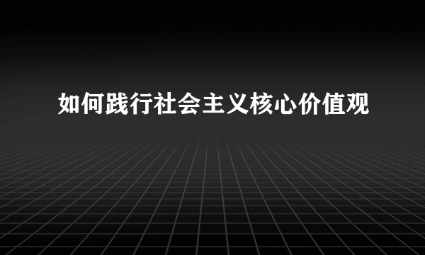 如何践行社会主义核心价值观