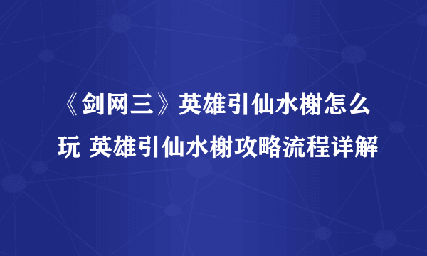 《剑网三》英雄引仙水榭怎么玩 英雄引仙水榭攻略流程详解