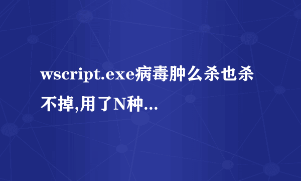 wscript.exe病毒肿么杀也杀不掉,用了N种方法了,请高手帮忙