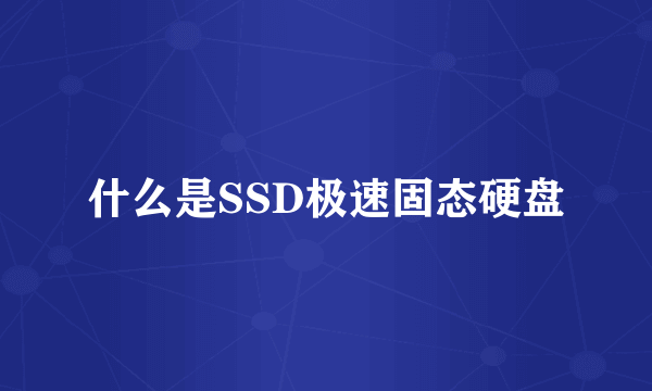 什么是SSD极速固态硬盘