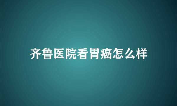 齐鲁医院看胃癌怎么样