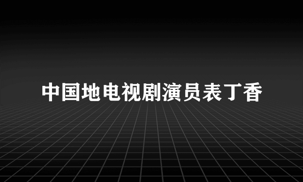 中国地电视剧演员表丁香