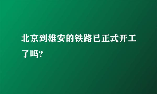 北京到雄安的铁路已正式开工了吗?