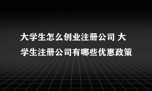 大学生怎么创业注册公司 大学生注册公司有哪些优惠政策