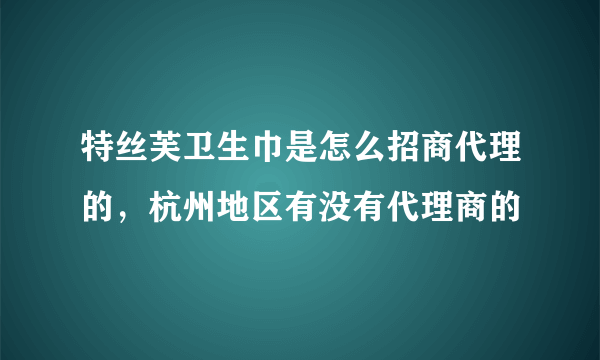 特丝芙卫生巾是怎么招商代理的，杭州地区有没有代理商的