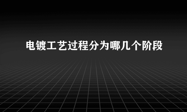 电镀工艺过程分为哪几个阶段