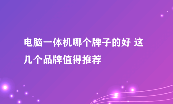 电脑一体机哪个牌子的好 这几个品牌值得推荐